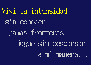 Vivi 1a intensidad
Sin conocer
jamas fronteras
jugue Sin dmnsar
a mi manera. ..