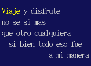 Viaje y disfrute
no 86 Si mas

que otro cualquiera
Si bien todo eso fue
a mi manera