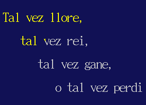 Tal vez llore,

tal vez rei,

tal vez gane,

o tal vez perdi