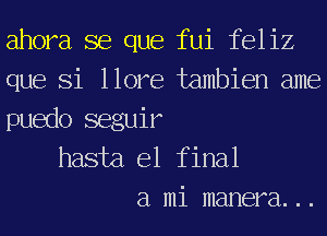 ahora se que fui feliz
que Si llore tambien ame
puedo seguir
hasta 631 final
a mi manera. ..