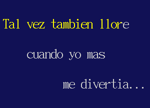 Tal vez tambien llore

cuando yo mas

me divertia...