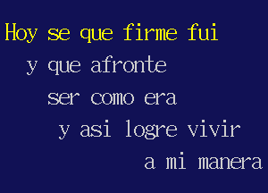 Hoy se que firme fui
y que afronte

ser como era
y asi logre vivir
a mi manera