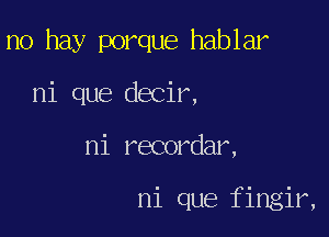 no hay porque hablar

ni que decir,

ni recordar,

ni que fingir,