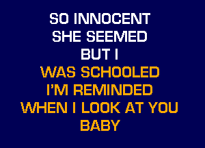 SO INNDCENT
SHE SEEMED
BUT I
WAS SCHOOLED
I'M REMINDED
WHEN I LOOK AT YOU
BABY