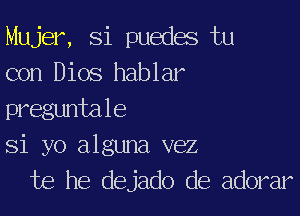 Mujer, Si puedes tu
con Dios hablar

preguntale
Si yo alguna vez
te he dejado de adorar