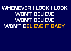 VVHENEVER I LOOK I LOOK
WON'T BELIEVE
WON'T BELIEVE

WON'T BELIEVE IT BABY