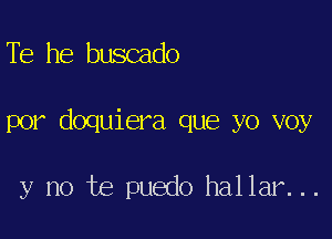 Tb he buscado

por doquiera que yo voy

y no te puedo hallar...