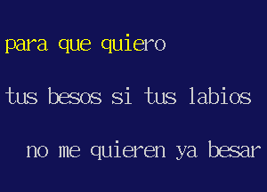 para que quiero
tus besos Si tus labios

no me quieren ya besar