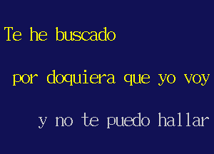 Tb he buscado

por doquiera que yo voy

y no te puedo hallar