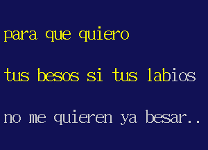 para que quiero
tus besos Si tus labios

no me quieren ya besar..