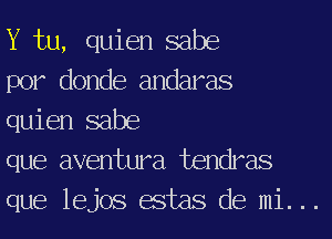 Y tu, quien sabe

por donde andaras

quien sabe

que aventura tendras
que lejos estas de mi. ..