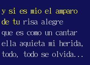 y Si es mio e1 amparo
de tu risa alegre
que es como un cantar

ella aquieta mi herida,
todo, todo se olvida...