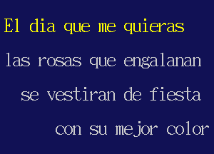 E1 dia que me quieras
las rosas que engalanan
se vestiran de fiesta

con su mejor color