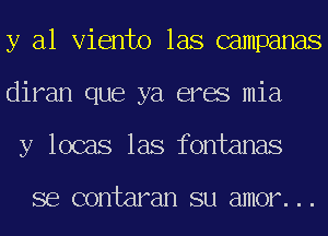 y al Viento las campanas
diran que ya eres mia
y locas las fontanas

se contaran su amor...