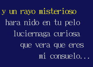 y un rayo misterioso
hara nido en tu pelo
luciemaga curiosa
que vera que eras
mi consuelo. ..