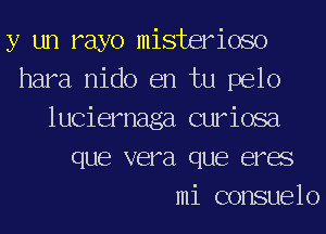 y un rayo misterioso
hara nido en tu pelo
luciernaga curiosa
que vera que eres
mi consuelo