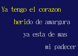 Ya tengo e1 corazon

herido de amargura

ya esta de mas

mi padecer