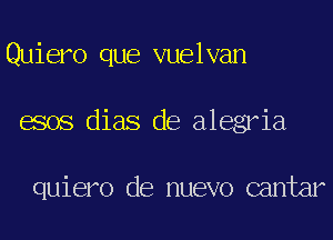 Quiero que vuelvan
esos dias de alegria

quiero de nuevo cantar