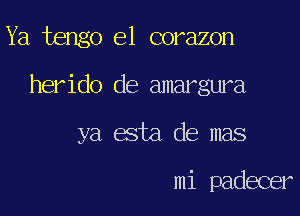 Ya tengo e1 corazon

herido de amargura

ya esta de mas

mi padecer