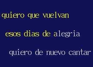 quiero que vuelvan
esos dias de alegria

quiero de nuevo cantar