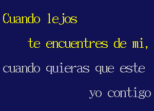 Cuando lejos

te encuentres de mi,

cuando quieras que este

yo contigo