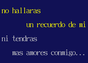 n0 hallaras

un recuerdo de mi

ni tendras

mas amores conmigo...