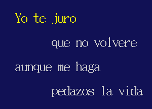 Yo te juro
que no volvere

aunque me haga

pedazos la Vida