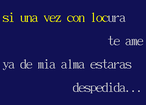 Si una vez con locura

te ame

ya de mia alma estaras

despedida...