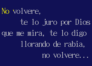 No volvere,
te lo juro por Dios

que me mira, te lo digo
llorando de rabia,
no volvere...