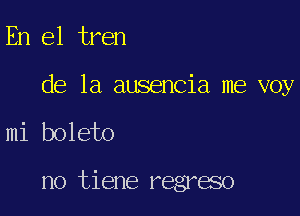 En el tren

de la ausencia me voy

mi boleto

no tiene regreso