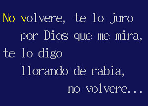 N0 volvere, te lo juro
por Dios que me mira,
te lo digo

llorando de rabia,
no volvere...