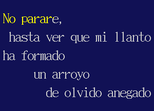 No parare,
hasta ver que mi llanto

ha formado
un arroyo
de olvido anegado