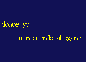 donde yo

tu recuerdo ahogare.