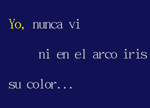 Y0, nunca vi

ni en el arco iris

su color...