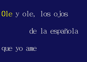 Ole y ole, los ojos

de la espa o1a

QUE? yo ame