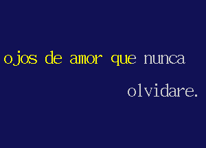 ojos de amor que nunca

olvidare.