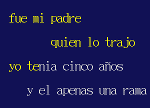 fue mi padre

quien lo trajo

yo tenia Cinco a oS

y el apenas una rama