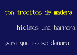 con trocitos de madera
hicimos una barrera

para que no se da ara