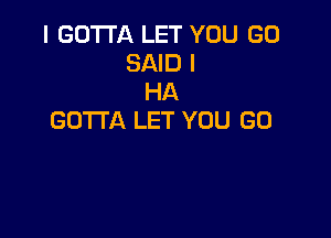 I GOTTA LET YOU GO
SAID I
HA

GOTTA LET YOU GO