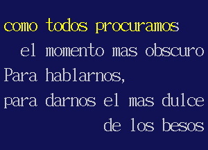 como todos procuramos
e1 momento mas obscuro
Para hablarnos,

para darnos e1 mas dulce
de los besos