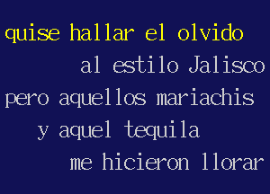 quise hallar e1 olvido
a1 estilo Jalisco
pero aquellos mariachis

y aquel tequila
me hicieron llorar