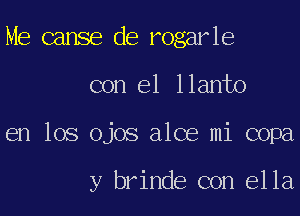 Me canse de rogarle

con el llanto

en los Ojos alce mi copa

y brinde con ella