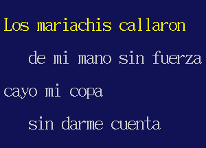 Los mariachis callaron
de mi mano Sin fuerza
cayo mi copa

Sin darme cuenta