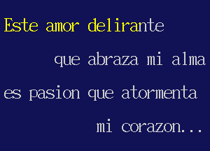 Este amor delirante

que abraza mi alma
es pasion que atormenta

mi corazon...