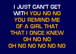 I JUST CAN'T GET
WITH YOU N0 N0
YOU REMIND ME
OF A GIRL THAT
THAT I ONCE KNEW
OH N0 ND
OH N0 N0 N0 N0 N0