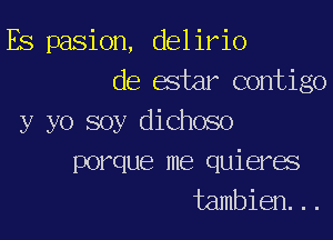 Es pasion, delirio
de estar contigo

y yo soy dichoso
porque me quieres
tambien...