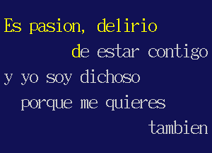 Es pasion, delirio
de estar contigo

y yo soy dichoso
porque me quieres
tambien