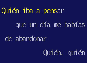 Quie'zn iba a pensar

que un (1121 me habias

de abandonar

Quie'an, quiein