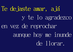 TE dejaste amar, ajd
y te lo agradezco
en vez de reprochar
aunque hoy me inunde
de llorar.