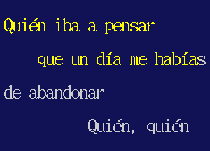 Quie'n iba a pensar

que un dia me habl'as

de abandonar

Quiein, quie'an